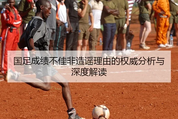国足成绩不佳非造谣理由的权威分析与深度解读