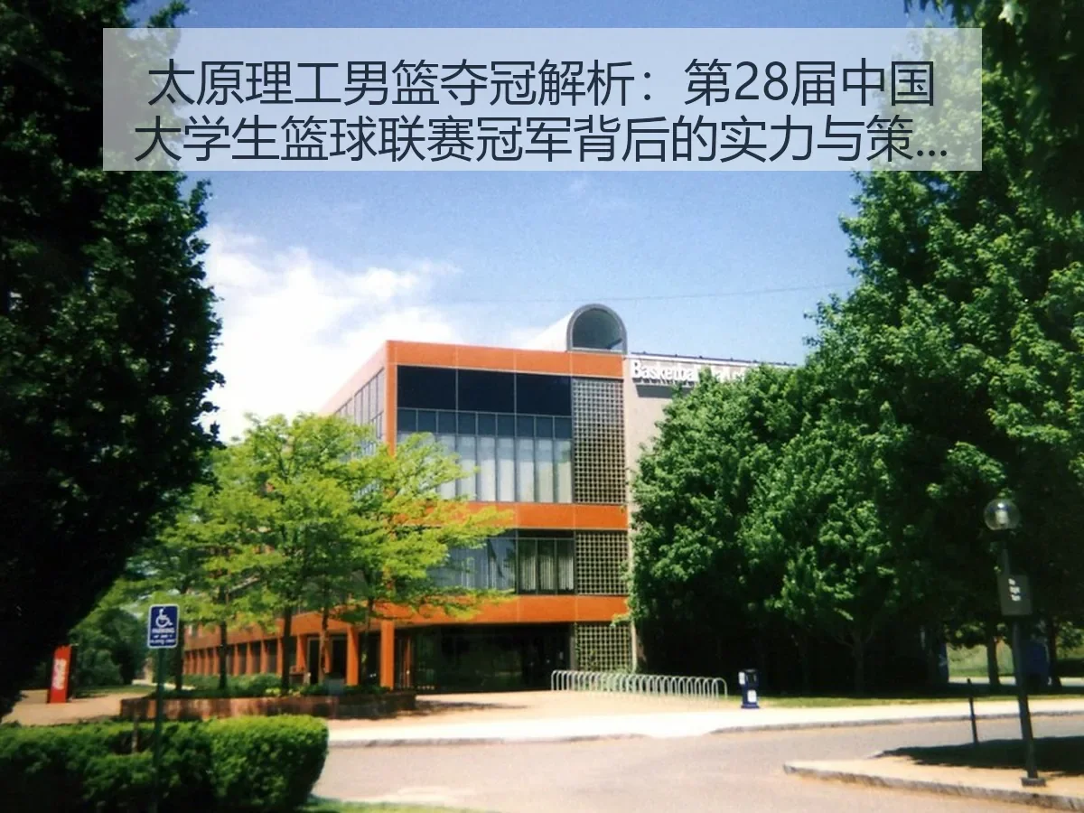 太原理工男篮夺冠解析：第28届中国大学生篮球联赛冠军背后的实力与策略
