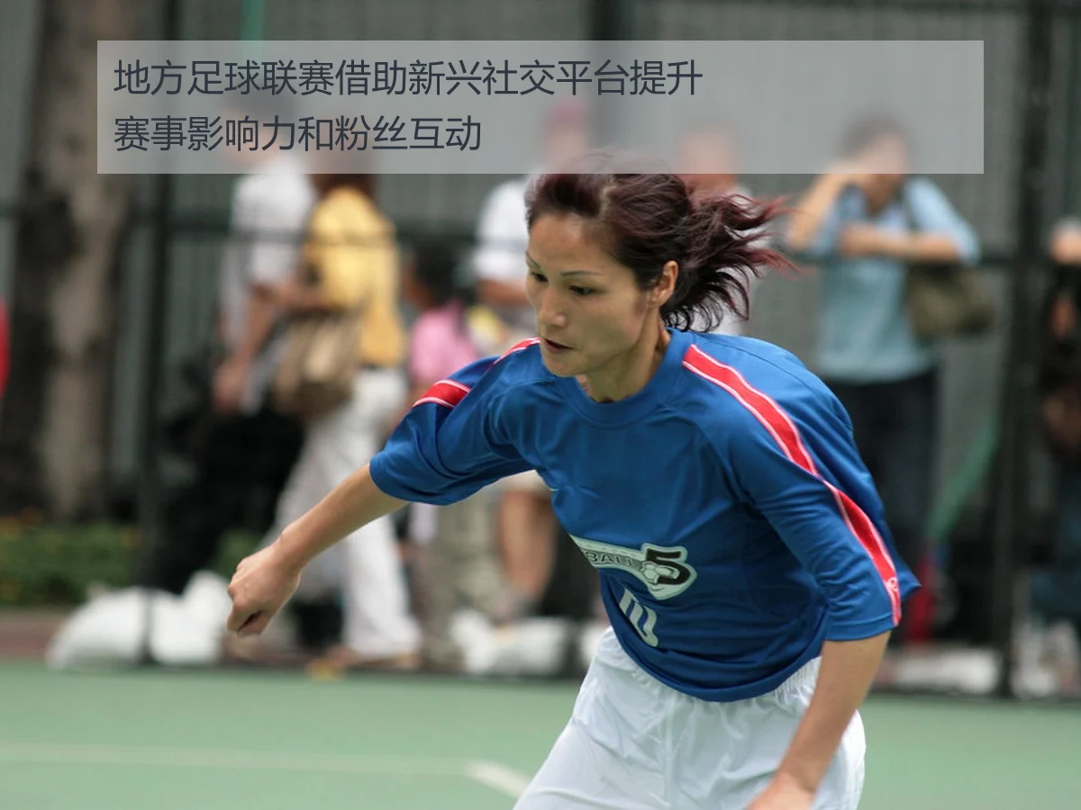 地方足球联赛借助新兴社交平台提升赛事影响力和粉丝互动